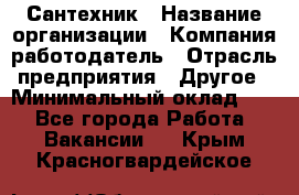 Сантехник › Название организации ­ Компания-работодатель › Отрасль предприятия ­ Другое › Минимальный оклад ­ 1 - Все города Работа » Вакансии   . Крым,Красногвардейское